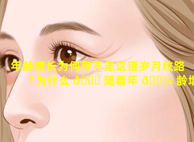 年龄增长为何带不走这道岁月纹路「为什么 🐕 随着年 🌼 龄增长时间过得越来越快」